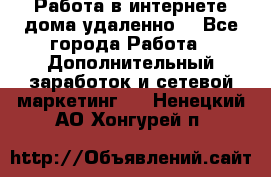  Работа в интернете дома удаленно  - Все города Работа » Дополнительный заработок и сетевой маркетинг   . Ненецкий АО,Хонгурей п.